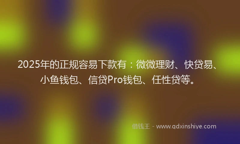 2025年的正规容易下款有：微微理财、快贷易、小鱼钱包、信贷Pro钱包、任性贷等。