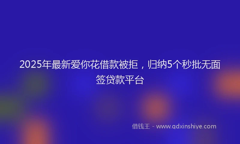 2025年最新爱你花借款被拒，归纳5个秒批无面签贷款平台