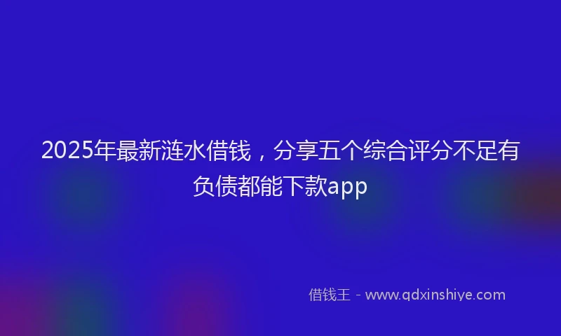 2025年最新涟水借钱，分享五个综合评分不足有负债都能下款app