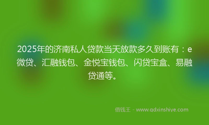 2025年的济南私人贷款当天放款多久到账有：e微贷、汇融钱包、金悦宝钱包、闪贷宝盒、易融贷通等。