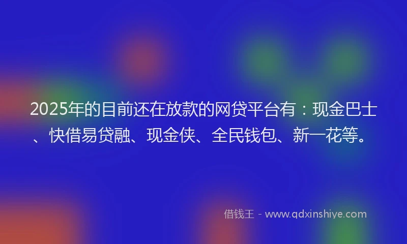 2025年的目前还在放款的网贷平台有：现金巴士、快借易贷融、现金侠、全民钱包、新一花等。