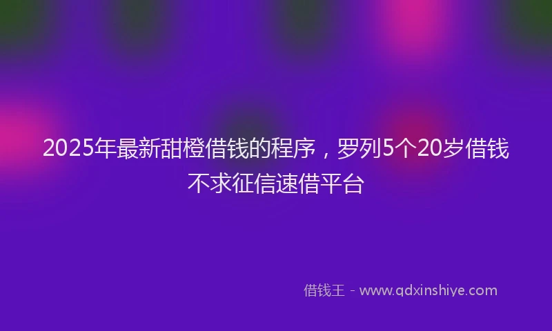 2025年最新甜橙借钱的程序，罗列5个20岁借钱不求征信速借平台