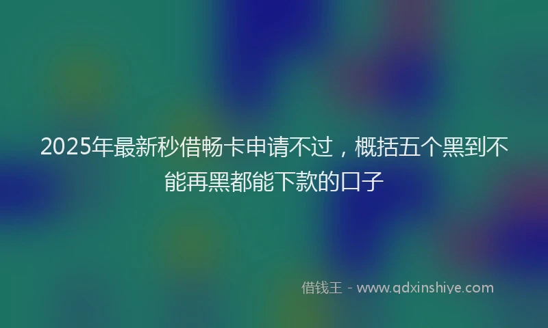 2025年最新秒借畅卡申请不过，概括五个黑到不能再黑都能下款的口子