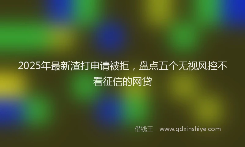 2025年最新渣打申请被拒，盘点五个无视风控不看征信的网贷