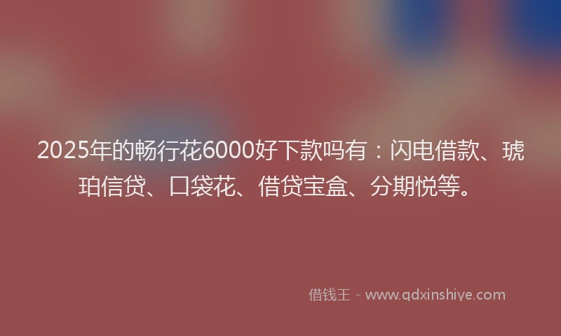 2025年的畅行花6000好下款吗有：闪电借款、琥珀信贷、口袋花、借贷宝盒、分期悦等。
