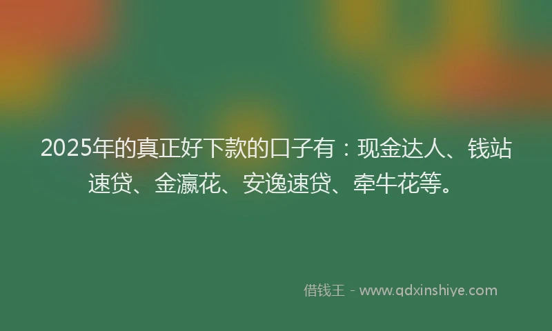 2025年的真正好下款的口子有：现金达人、钱站速贷、金瀛花、安逸速贷、牵牛花等。