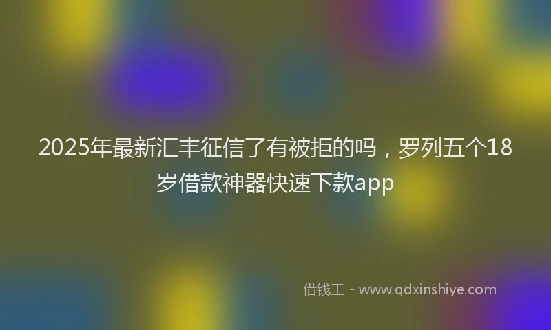 2025年最新汇丰征信了有被拒的吗，罗列五个18岁借款神器快速下款app