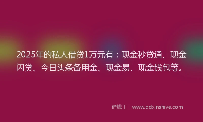 2025年的私人借贷1万元有：现金秒贷通、现金闪贷、今日头条备用金、现金易、现金钱包等。