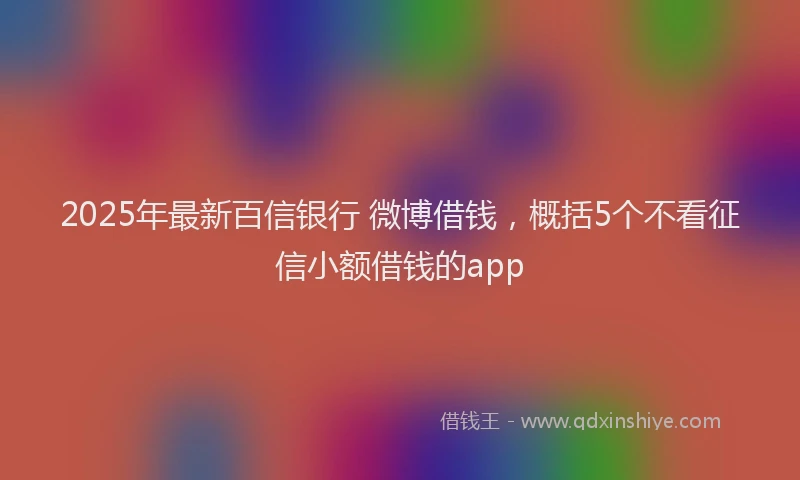 2025年最新百信银行 微博借钱，概括5个不看征信小额借钱的app