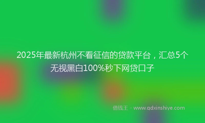 2025年最新杭州不看征信的贷款平台，汇总5个无视黑白100%秒下网贷口子