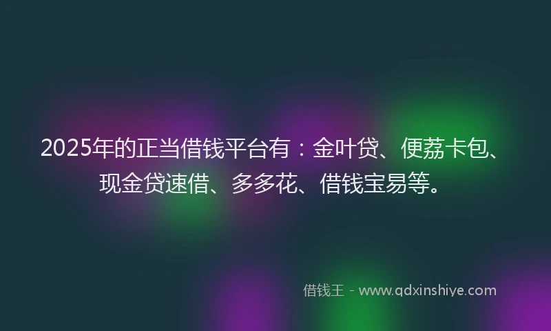 2025年的正当借钱平台有：金叶贷、便荔卡包、现金贷速借、多多花、借钱宝易等。