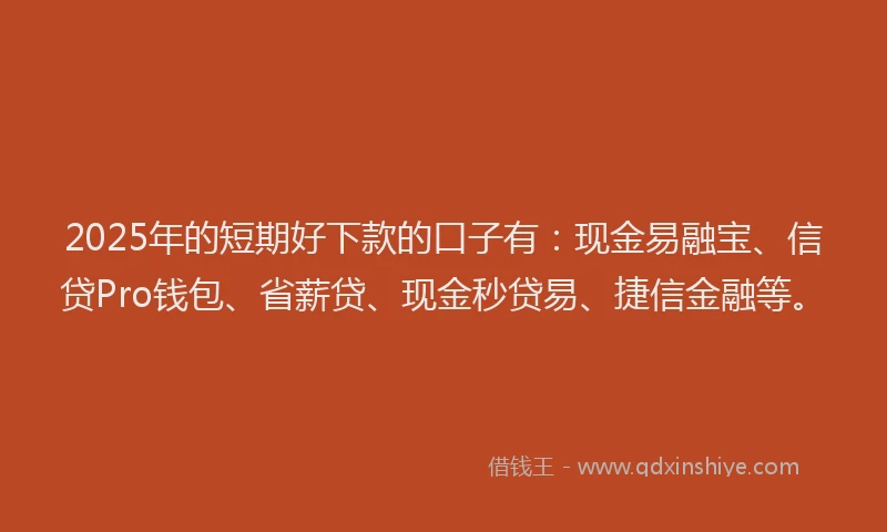 2025年的短期好下款的口子有：现金易融宝、信贷Pro钱包、省薪贷、现金秒贷易、捷信金融等。