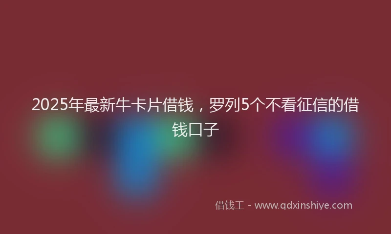 2025年最新牛卡片借钱，罗列5个不看征信的借钱口子