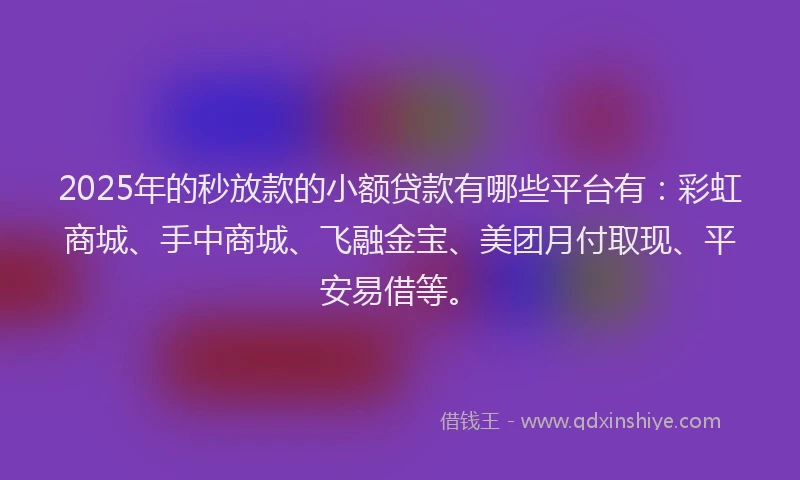 2025年的秒放款的小额贷款有哪些平台有：彩虹商城、手中商城、飞融金宝、美团月付取现、平安易借等。