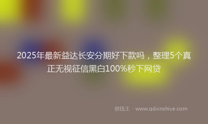 2025年最新益达长安分期好下款吗，整理5个真正无视征信黑白100%秒下网贷
