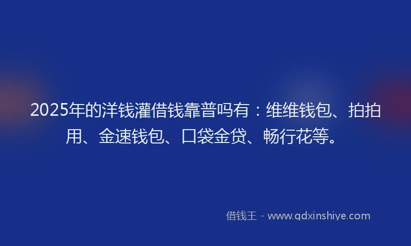 2025年的洋钱灌借钱靠普吗有：维维钱包、拍拍用、金速钱包、口袋金贷、畅行花等。