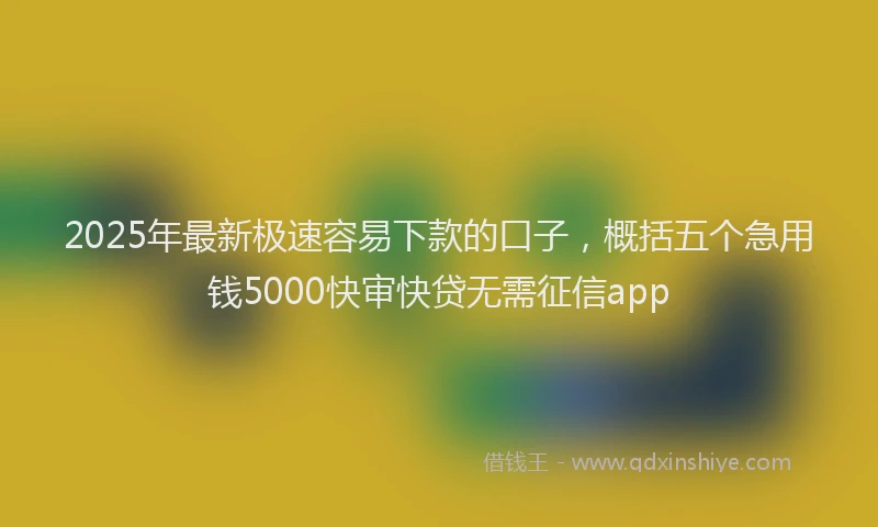 2025年最新极速容易下款的口子，概括五个急用钱5000快审快贷无需征信app