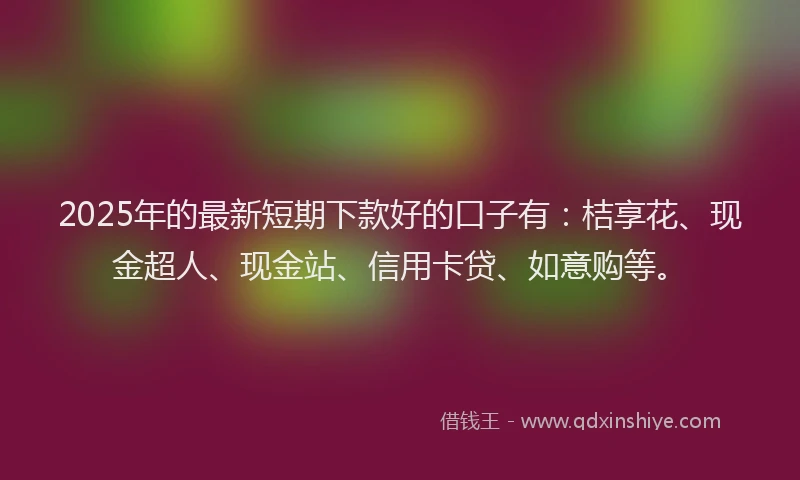 2025年的最新短期下款好的口子有：桔享花、现金超人、现金站、信用卡贷、如意购等。