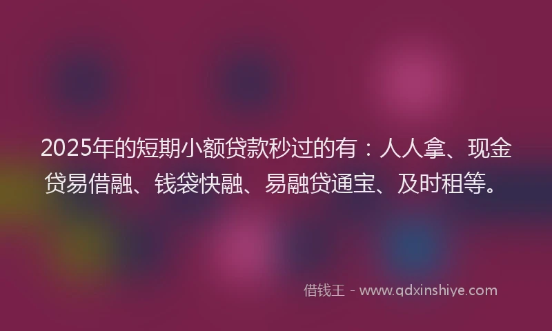 2025年的短期小额贷款秒过的有：人人拿、现金贷易借融、钱袋快融、易融贷通宝、及时租等。