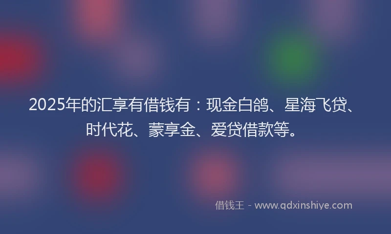 2025年的汇享有借钱有：现金白鸽、星海飞贷、时代花、蒙享金、爱贷借款等。
