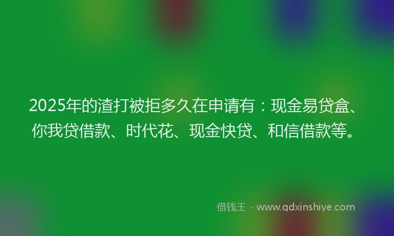 2025年的渣打被拒多久在申请有：现金易贷盒、你我贷借款、时代花、现金快贷、和信借款等。