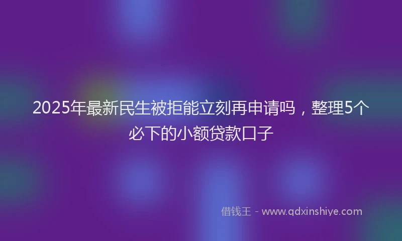 2025年最新民生被拒能立刻再申请吗，整理5个必下的小额贷款口子