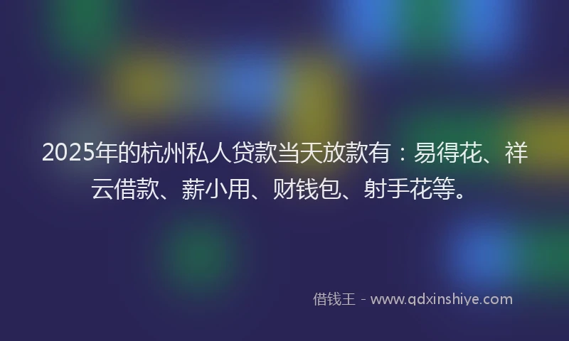 2025年的杭州私人贷款当天放款有：易得花、祥云借款、薪小用、财钱包、射手花等。