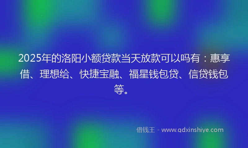 2025年的洛阳小额贷款当天放款可以吗有：惠享借、理想给、快捷宝融、福星钱包贷、信贷钱包等。