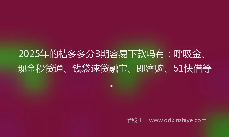 2025年的桔多多分3期容易下款吗有：呼吸金、现金秒贷通、钱袋速贷融宝、即客购、51快借等。