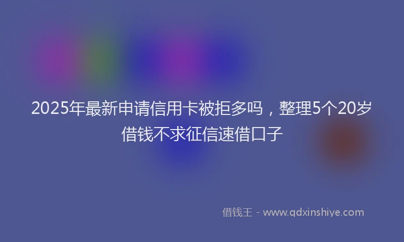 2025年最新申请信用卡被拒多吗，整理5个20岁借钱不求征信速借口子