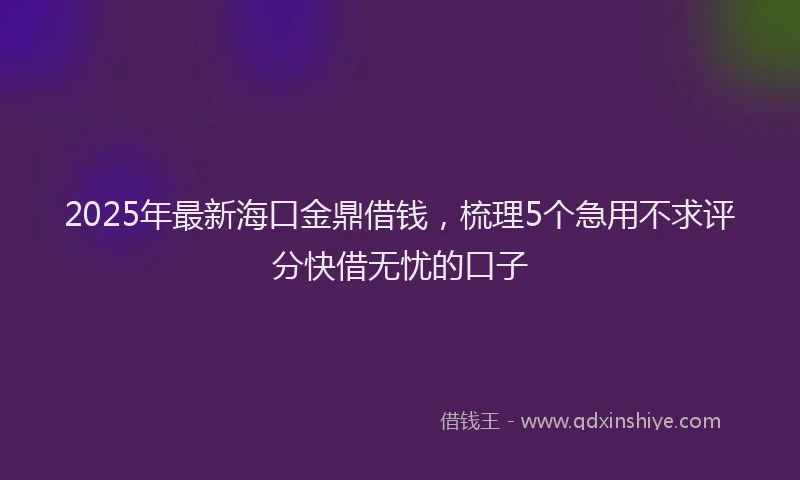 2025年最新海口金鼎借钱，梳理5个急用不求评分快借无忧的口子