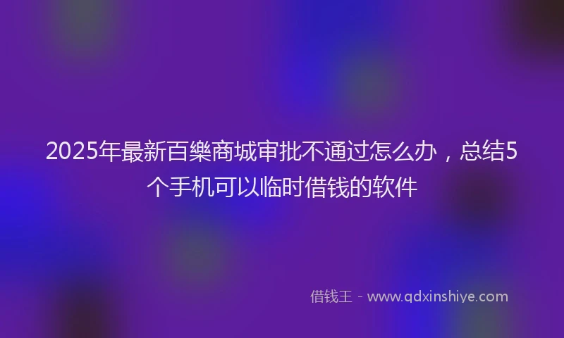 2025年最新百樂商城审批不通过怎么办，总结5个手机可以临时借钱的软件