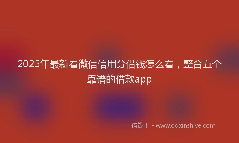 2025年最新看微信信用分借钱怎么看，整合五个靠谱的借款app