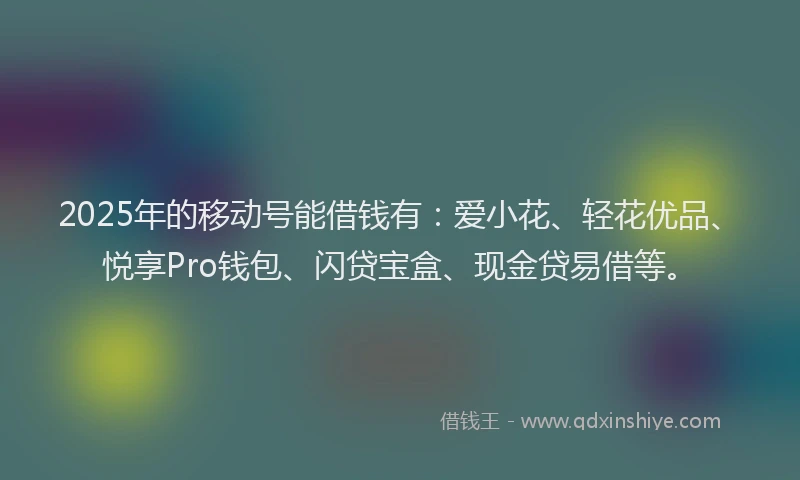 2025年的移动号能借钱有：爱小花、轻花优品、悦享Pro钱包、闪贷宝盒、现金贷易借等。