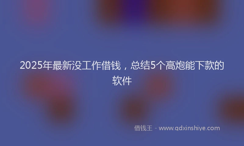 2025年最新没工作借钱，总结5个高炮能下款的软件