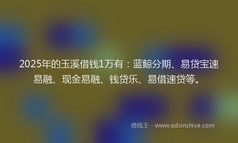 2025年的玉溪借钱1万有：蓝鲸分期、易贷宝速易融、现金易融、钱贷乐、易借速贷等。