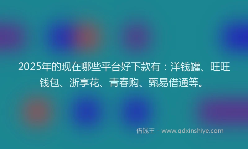 2025年的现在哪些平台好下款有：洋钱罐、旺旺钱包、浙享花、青春购、甄易借通等。