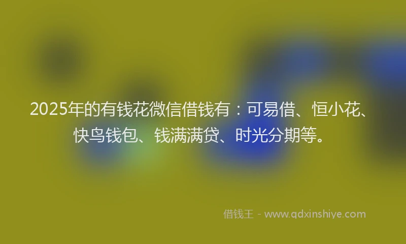 2025年的有钱花微信借钱有：可易借、恒小花、快鸟钱包、钱满满贷、时光分期等。
