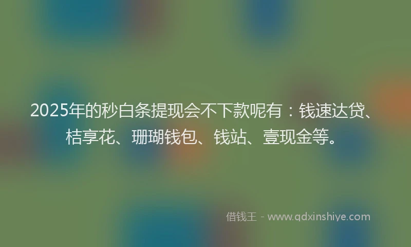2025年的秒白条提现会不下款呢有：钱速达贷、桔享花、珊瑚钱包、钱站、壹现金等。