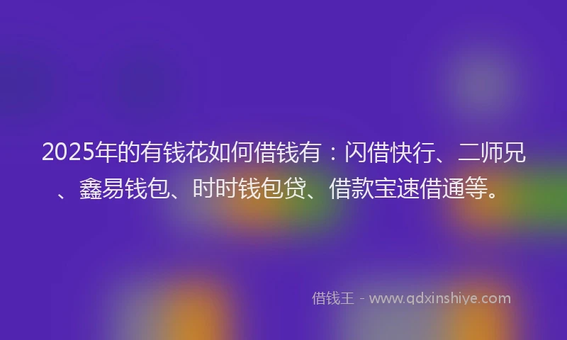 2025年的有钱花如何借钱有：闪借快行、二师兄、鑫易钱包、时时钱包贷、借款宝速借通等。
