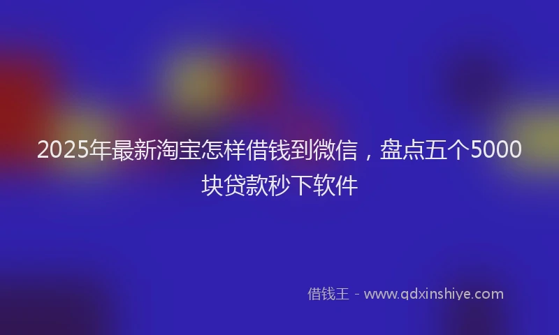 2025年最新淘宝怎样借钱到微信，盘点五个5000块贷款秒下软件