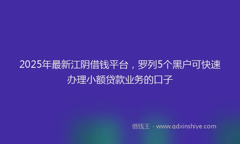 2025年最新江阴借钱平台，罗列5个黑户可快速办理小额贷款业务的口子
