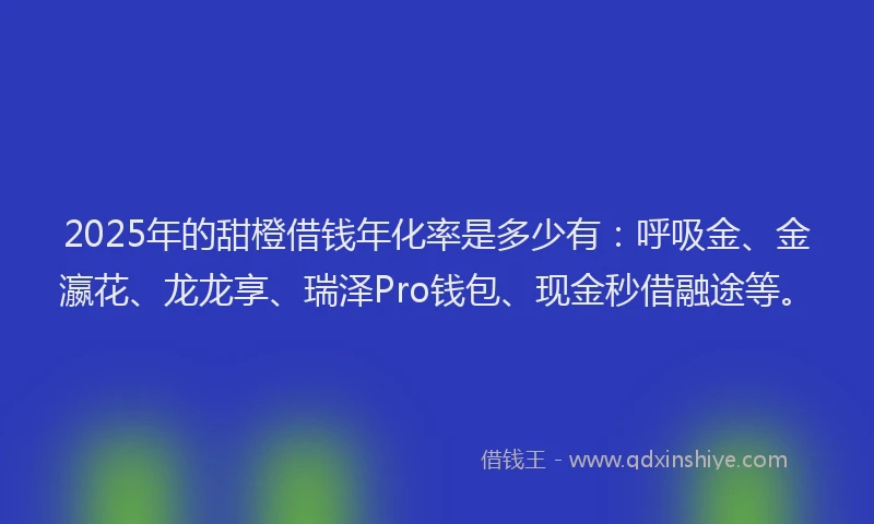 2025年的甜橙借钱年化率是多少有：呼吸金、金瀛花、龙龙享、瑞泽Pro钱包、现金秒借融途等。