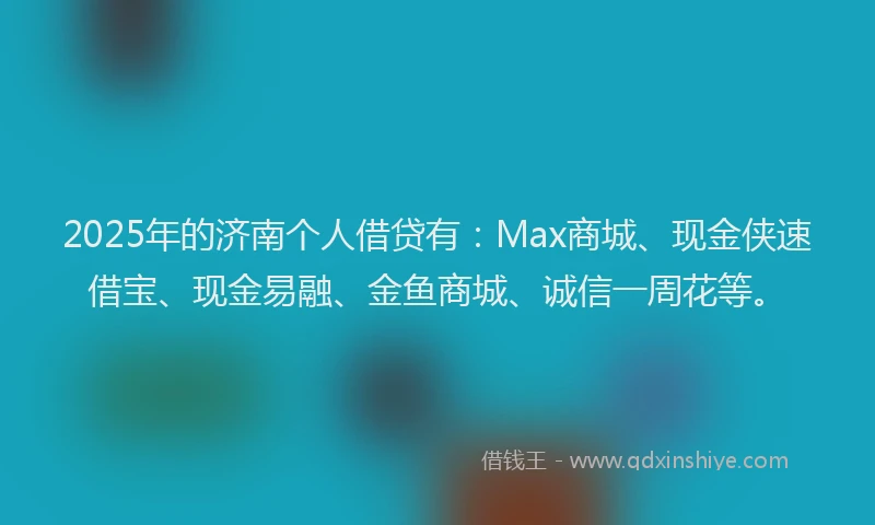 2025年的济南个人借贷有：Max商城、现金侠速借宝、现金易融、金鱼商城、诚信一周花等。