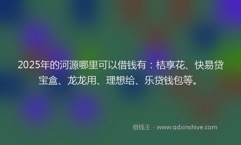 2025年的河源哪里可以借钱有：桔享花、快易贷宝盒、龙龙用、理想给、乐贷钱包等。