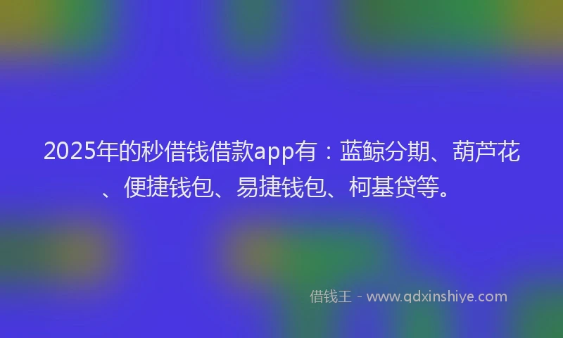 2025年的秒借钱借款app有:蓝鲸分期、葫芦花、便捷钱包、易捷钱包、柯基贷等。