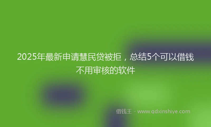 2025年最新申请慧民贷被拒，总结5个可以借钱不用审核的软件