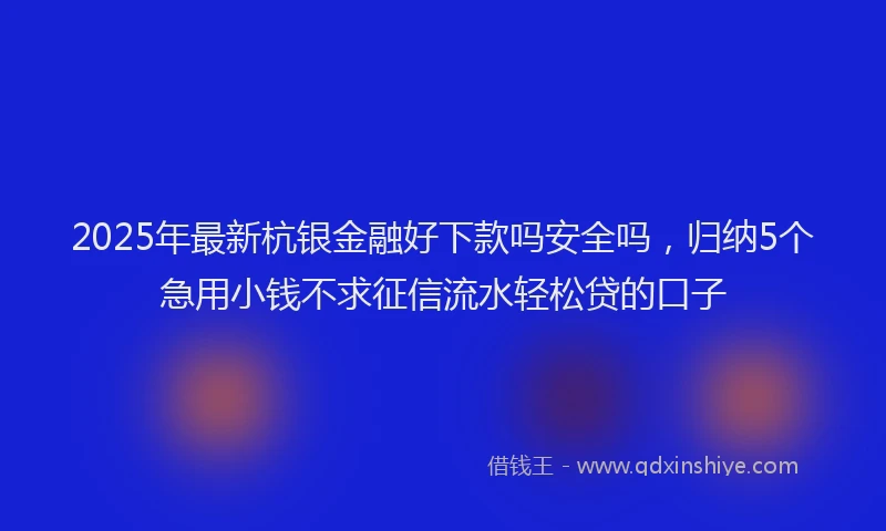 2025年最新杭银金融好下款吗安全吗，归纳5个急用小钱不求征信流水轻松贷的口子