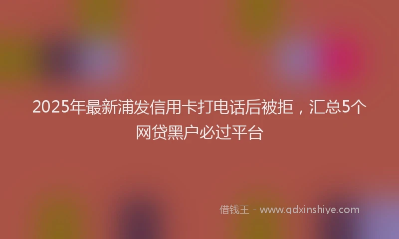 2025年最新浦发信用卡打电话后被拒，汇总5个网贷黑户必过平台
