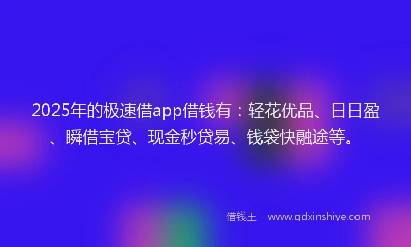 2025年的极速借app借钱有：轻花优品、日日盈、瞬借宝贷、现金秒贷易、钱袋快融途等。